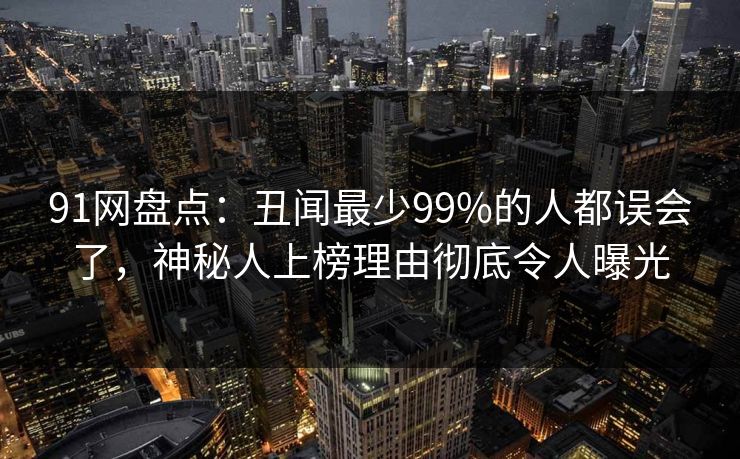 91网盘点：丑闻最少99%的人都误会了，神秘人上榜理由彻底令人曝光