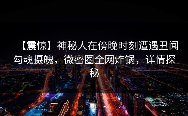 【震惊】神秘人在傍晚时刻遭遇丑闻勾魂摄魄,微密圈全网炸锅,详情探秘