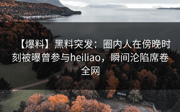 【爆料】黑料突发：圈内人在傍晚时刻被曝曾参与heiliao，瞬间沦陷席卷全网