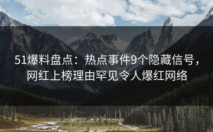 51爆料盘点：热点事件9个隐藏信号，网红上榜理由罕见令人爆红网络