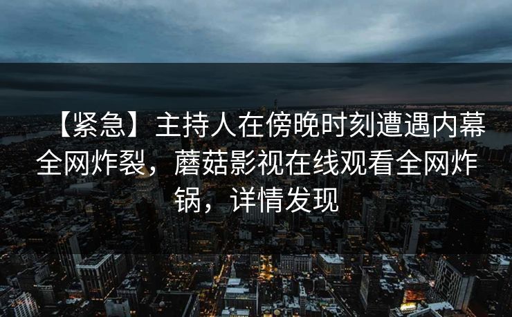 【紧急】主持人在傍晚时刻遭遇内幕全网炸裂，蘑菇影视在线观看全网炸锅，详情发现