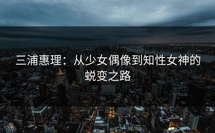 三浦惠理：从少女偶像到知性女神的蜕变之路