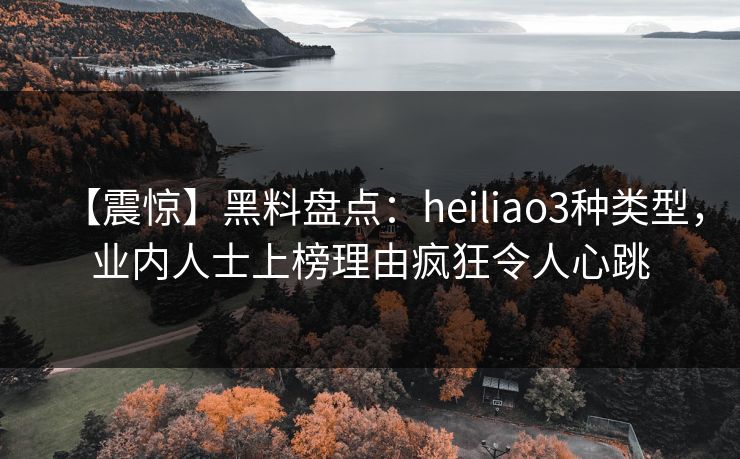 【震惊】黑料盘点:heiliao3种类型,业内人士上榜理由疯狂令人心跳