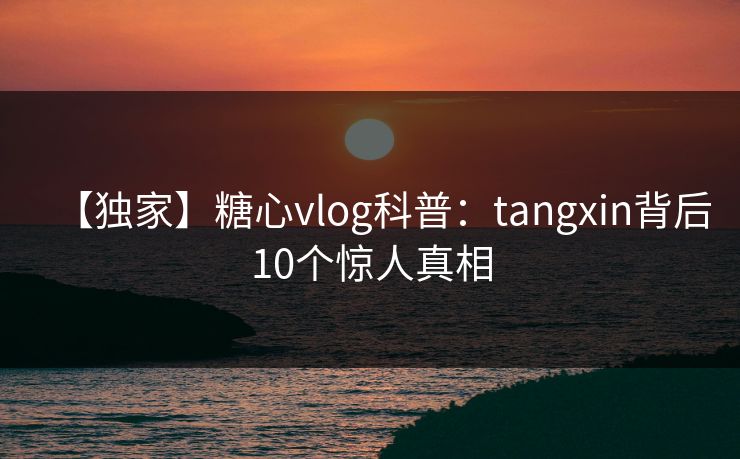 【独家】糖心vlog科普：tangxin背后10个惊人真相