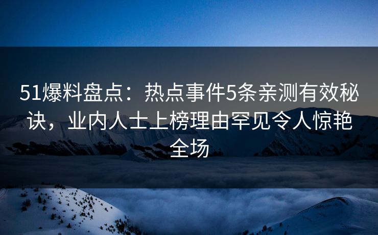 51爆料盘点:热点事件5条亲测有效秘诀,业内人士上榜理由罕见令人惊艳全场