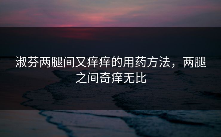 淑芬两腿间又痒痒的用药方法，两腿之间奇痒无比