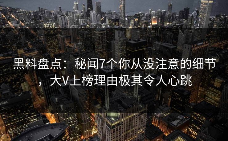 黑料盘点：秘闻7个你从没注意的细节，大V上榜理由极其令人心跳