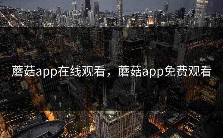 蘑菇app在线观看，蘑菇app免费观看