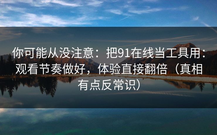 你可能从没注意：把91在线当工具用：观看节奏做好，体验直接翻倍（真相有点反常识）