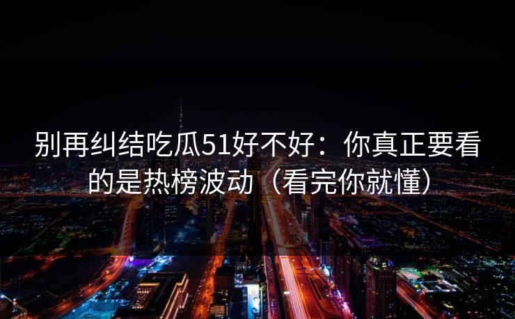 别再纠结吃瓜51好不好:你真正要看的是热榜波动(看完你就懂)