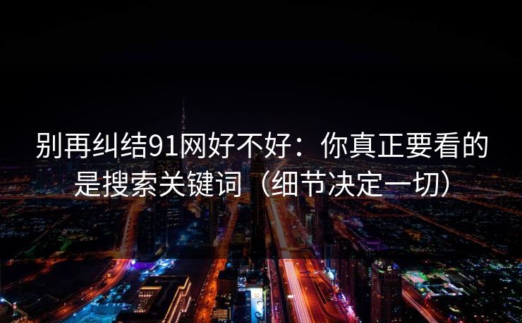 别再纠结91网好不好:你真正要看的是搜索关键词(细节决定一切)