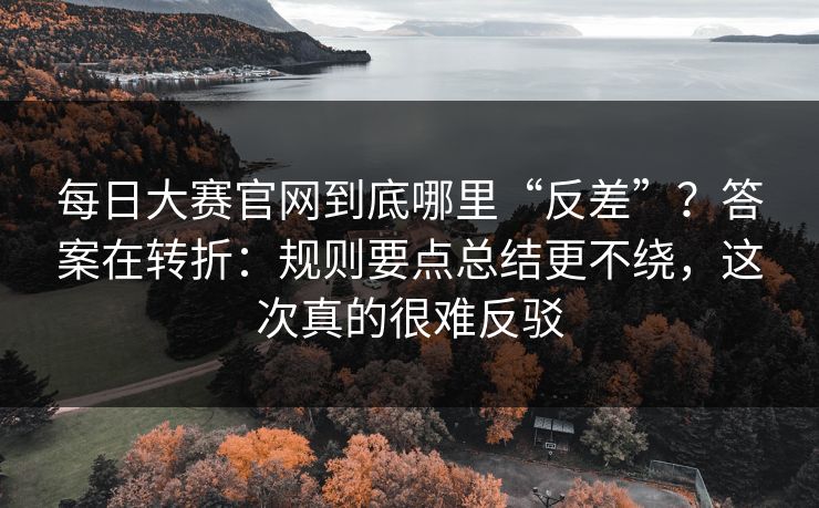 每日大赛官网到底哪里“反差”？答案在转折：规则要点总结更不绕，这次真的很难反驳