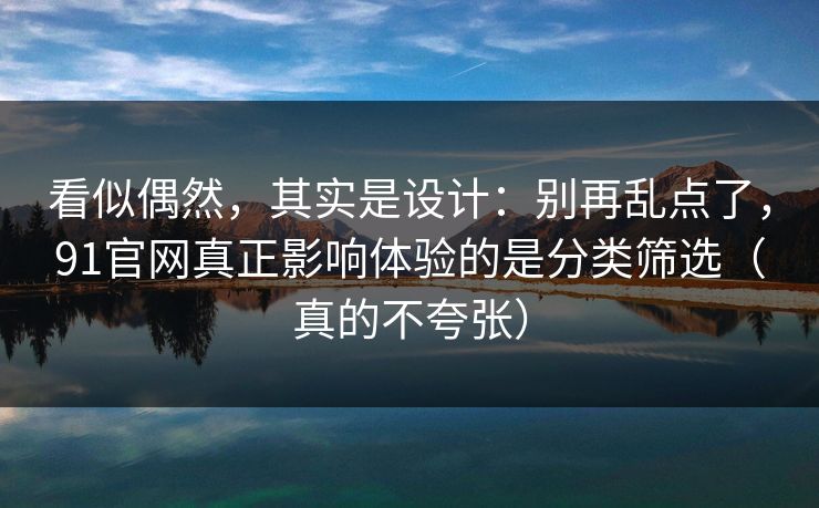 看似偶然，其实是设计：别再乱点了，91官网真正影响体验的是分类筛选（真的不夸张）