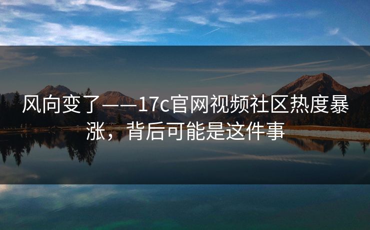 风向变了——17c官网视频社区热度暴涨,背后可能是这件事