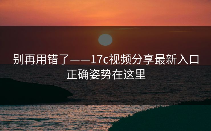 别再用错了——17c视频分享最新入口正确姿势在这里 别再用错了——17c视频分享最新入口正确姿势在这里