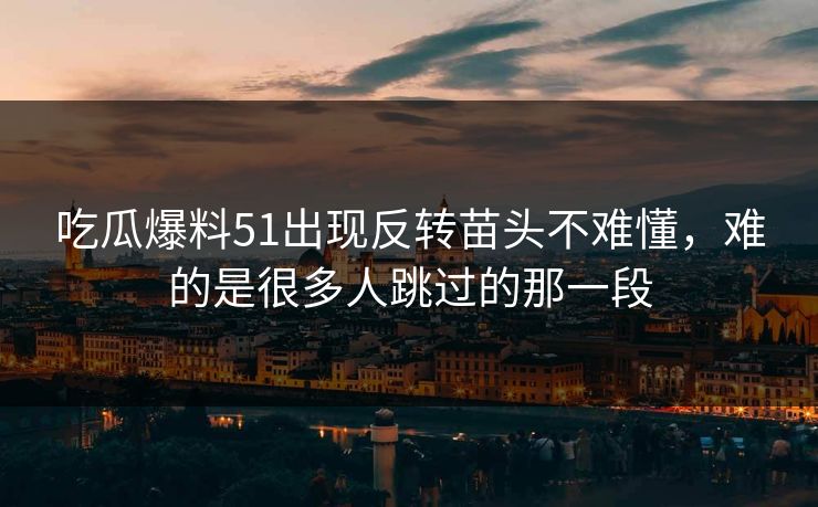 吃瓜爆料51出现反转苗头不难懂，难的是很多人跳过的那一段