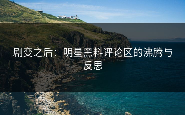 剧变之后：明星黑料评论区的沸腾与反思