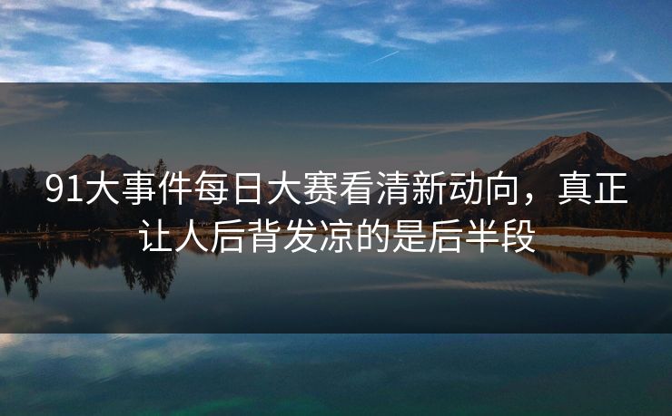 91大事件每日大赛看清新动向，真正让人后背发凉的是后半段