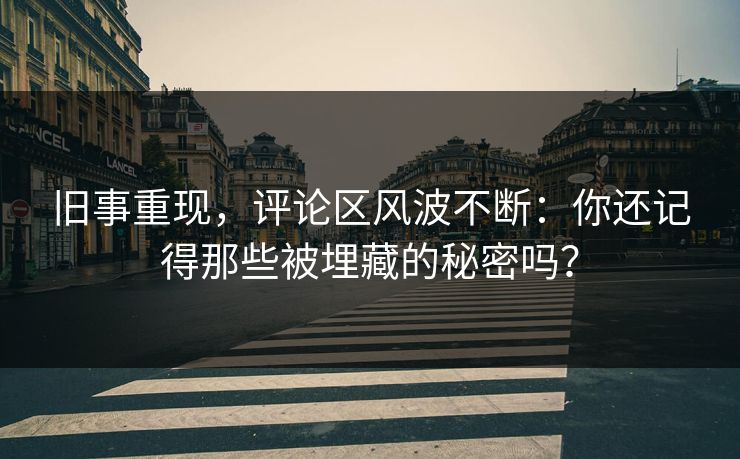 旧事重现，评论区风波不断：你还记得那些被埋藏的秘密吗？