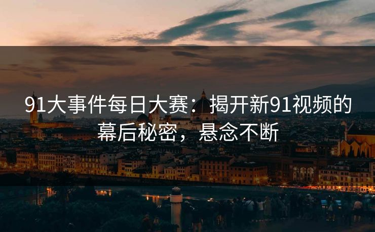 91大事件每日大赛：揭开新91视频的幕后秘密，悬念不断