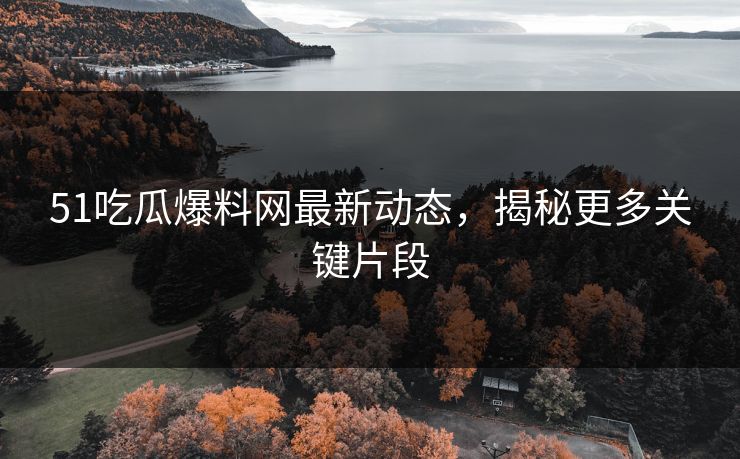 51吃瓜爆料网最新动态，揭秘更多关键片段
