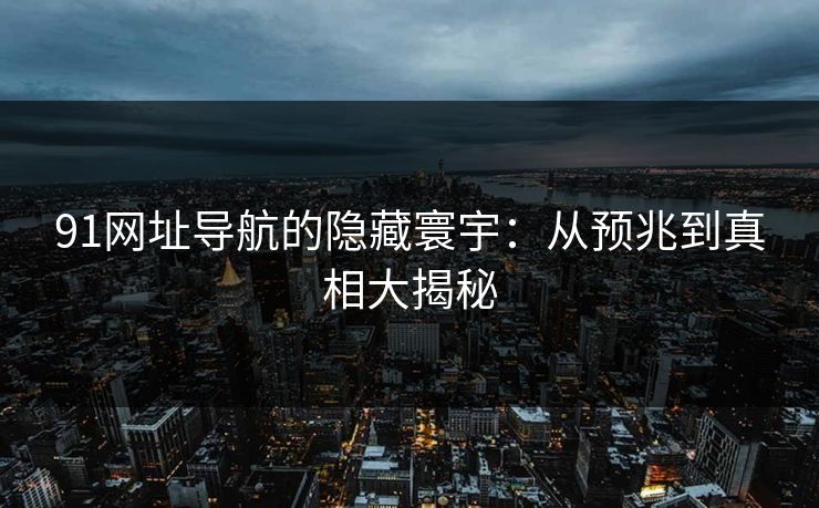 91网址导航的隐藏寰宇：从预兆到真相大揭秘