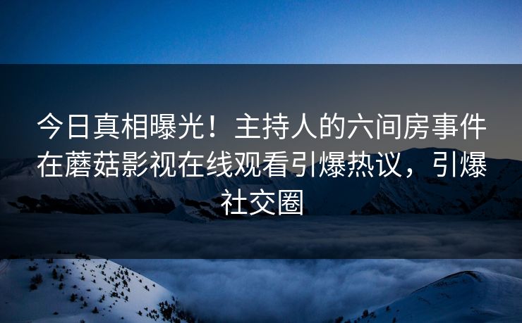 今日真相曝光！主持人的六间房事件在蘑菇影视在线观看引爆热议，引爆社交圈