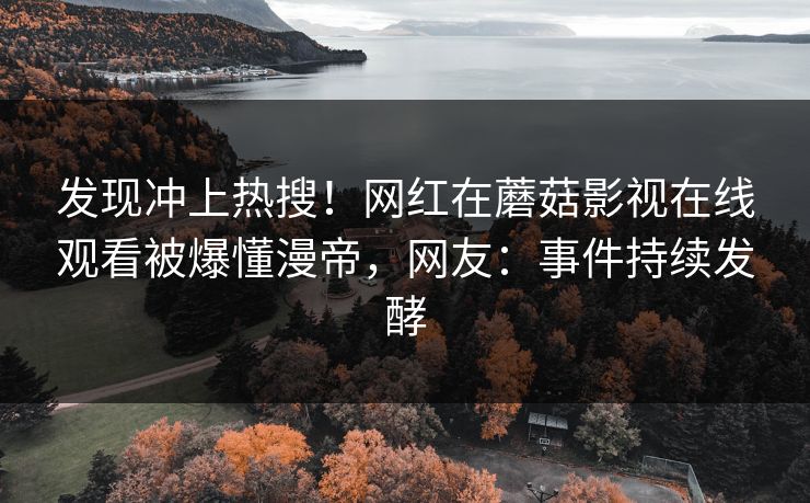 发现冲上热搜！网红在蘑菇影视在线观看被爆懂漫帝，网友：事件持续发酵