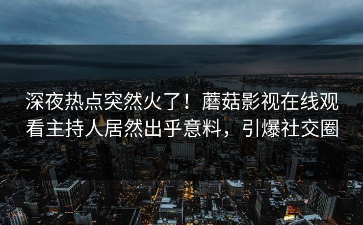 深夜热点突然火了！蘑菇影视在线观看主持人居然出乎意料，引爆社交圈