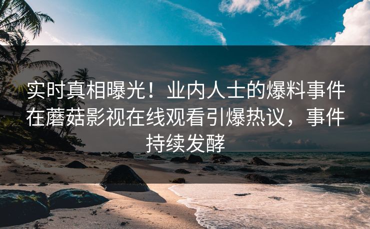 实时真相曝光！业内人士的爆料事件在蘑菇影视在线观看引爆热议，事件持续发酵