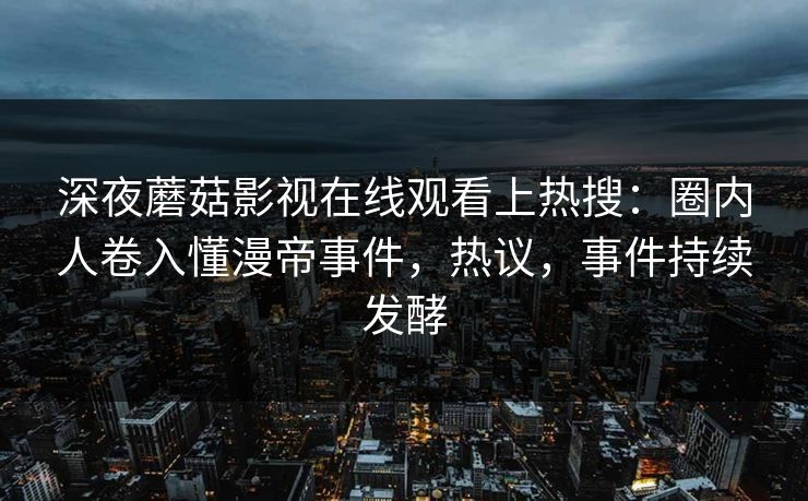 深夜蘑菇影视在线观看上热搜：圈内人卷入懂漫帝事件，热议，事件持续发酵