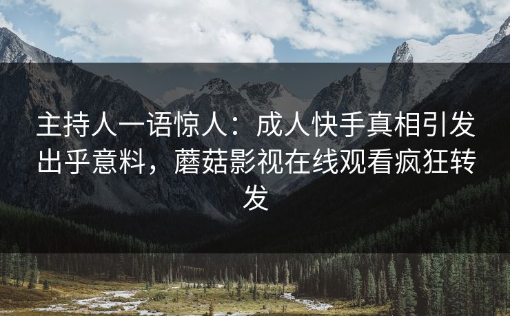 主持人一语惊人：成人快手真相引发出乎意料，蘑菇影视在线观看疯狂转发