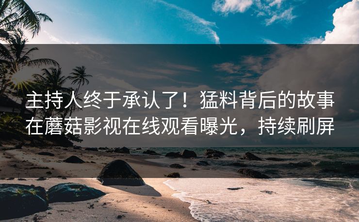 主持人终于承认了！猛料背后的故事在蘑菇影视在线观看曝光，持续刷屏