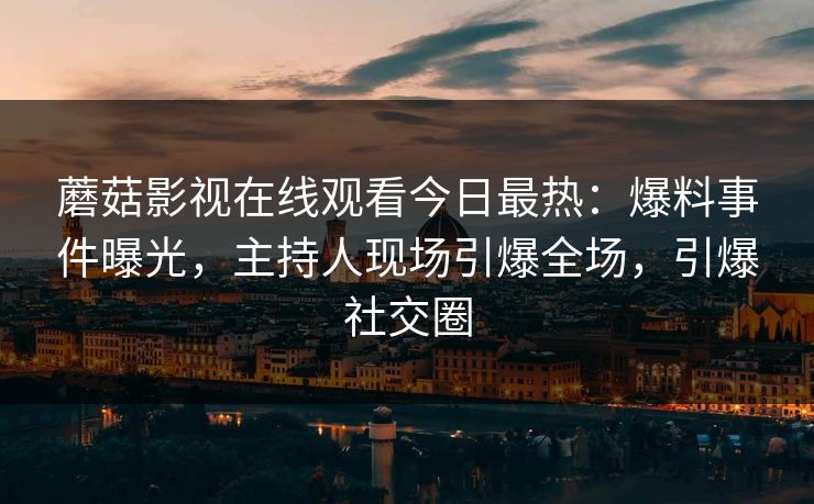 蘑菇影视在线观看今日最热：爆料事件曝光，主持人现场引爆全场，引爆社交圈