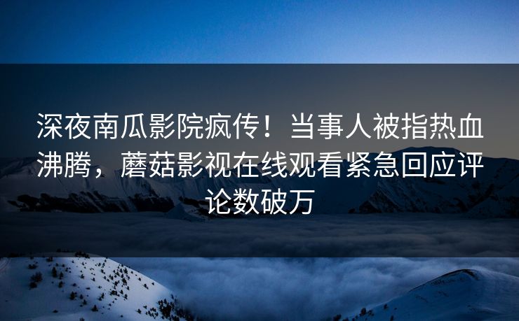深夜南瓜影院疯传！当事人被指热血沸腾，蘑菇影视在线观看紧急回应评论数破万