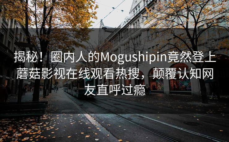 揭秘！圈内人的Mogushipin竟然登上蘑菇影视在线观看热搜，颠覆认知网友直呼过瘾