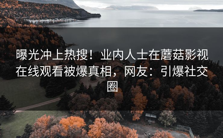 曝光冲上热搜！业内人士在蘑菇影视在线观看被爆真相，网友：引爆社交圈