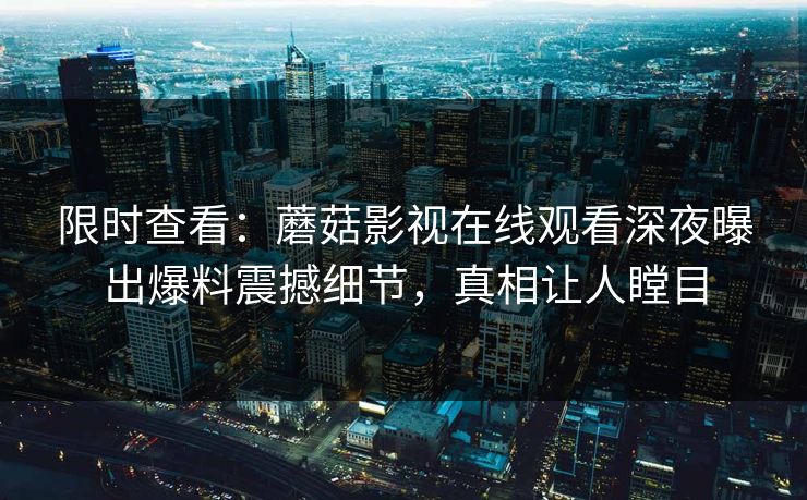 限时查看：蘑菇影视在线观看深夜曝出爆料震撼细节，真相让人瞠目