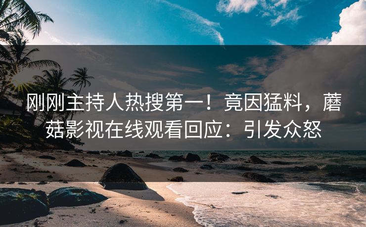 刚刚主持人热搜第一！竟因猛料，蘑菇影视在线观看回应：引发众怒