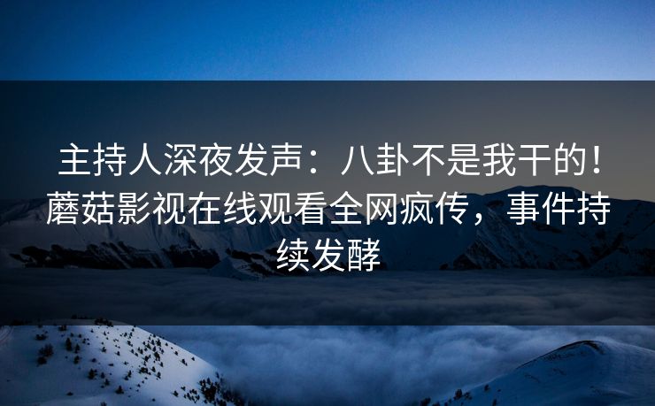 主持人深夜发声：八卦不是我干的！蘑菇影视在线观看全网疯传，事件持续发酵