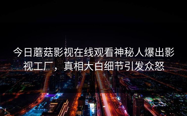今日蘑菇影视在线观看神秘人爆出影视工厂，真相大白细节引发众怒