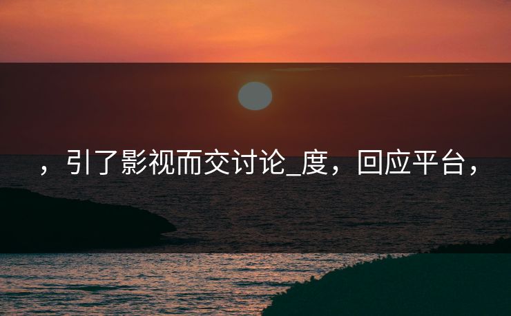 ，引了影视而交讨论_度，回应平台，