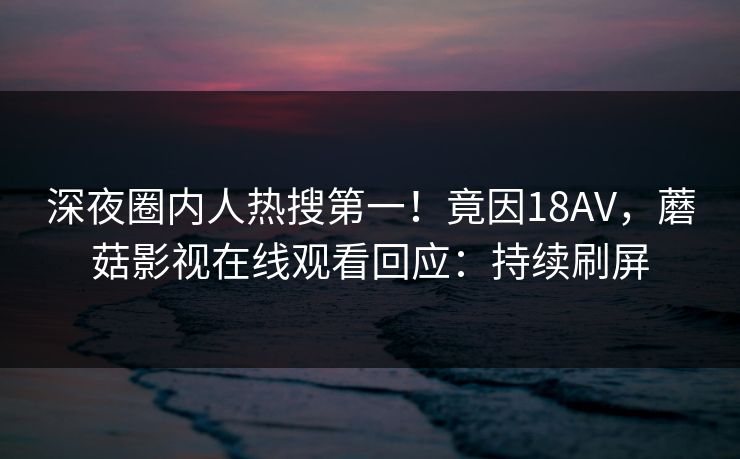深夜圈内人热搜第一！竟因18AV，蘑菇影视在线观看回应：持续刷屏
