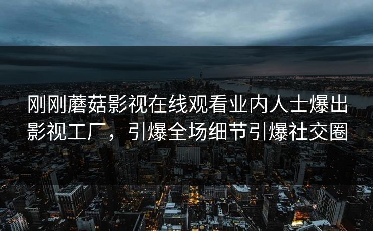 刚刚蘑菇影视在线观看业内人士爆出影视工厂,引爆全场细节引爆社交圈 刚刚蘑菇影视在线观看业内人士爆出影视工厂,引爆全场细节引爆社交圈