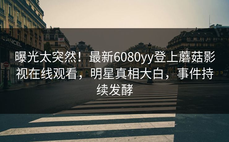 曝光太突然!最新6080yy登上蘑菇影视在线观看,明星真相大白,事件持续发酵