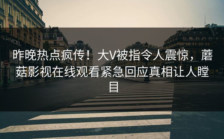 昨晚热点疯传!大V被指令人震惊,蘑菇影视在线观看紧急回应真相让人瞠目