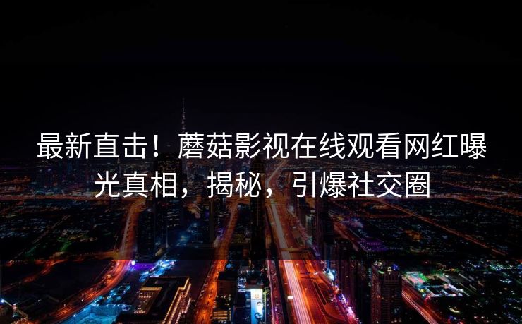 最新直击!蘑菇影视在线观看网红曝光真相,揭秘,引爆社交圈