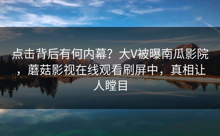 点击背后有何内幕？大V被曝南瓜影院，蘑菇影视在线观看刷屏中，真相让人瞠目