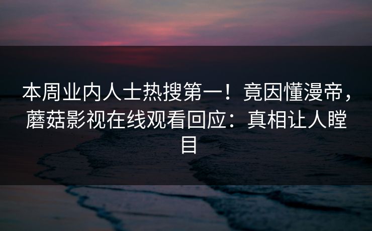本周业内人士热搜第一！竟因懂漫帝，蘑菇影视在线观看回应：真相让人瞠目