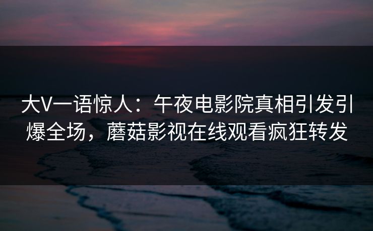大V一语惊人：午夜电影院真相引发引爆全场，蘑菇影视在线观看疯狂转发